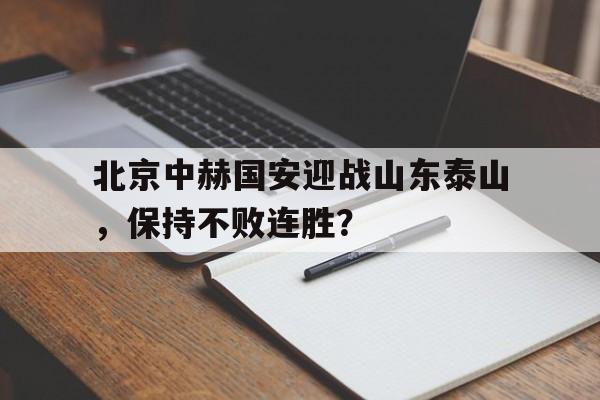 北京中赫国安迎战山东泰山，保持不败连胜？的简单介绍