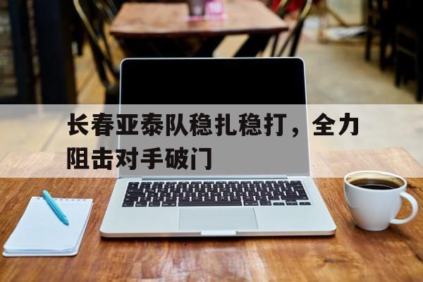 长春亚泰队稳扎稳打，全力阻击对手破门的简单介绍