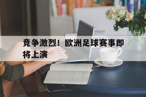 竞争激烈！欧洲足球赛事即将上演的简单介绍