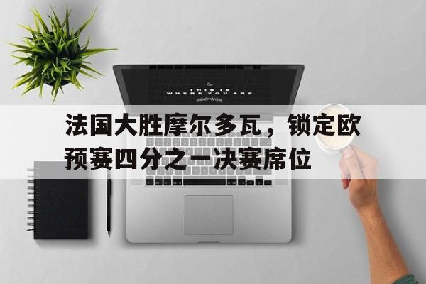包含法国大胜摩尔多瓦,锁定欧预赛四分之一决赛席位的词条