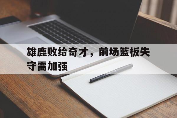 雄鹿败给奇才,前场篮板失守需加强的简单介绍