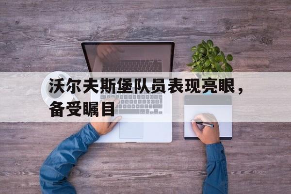 关于沃尔夫斯堡队员表现亮眼,备受瞩目的信息