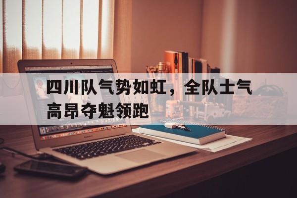 四川队气势如虹,全队士气高昂夺魁领跑的简单介绍