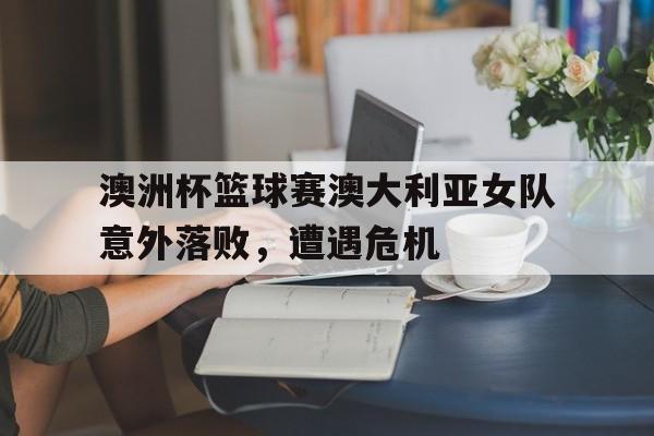 包含澳洲杯篮球赛澳大利亚女队意外落败,遭遇危机的词条
