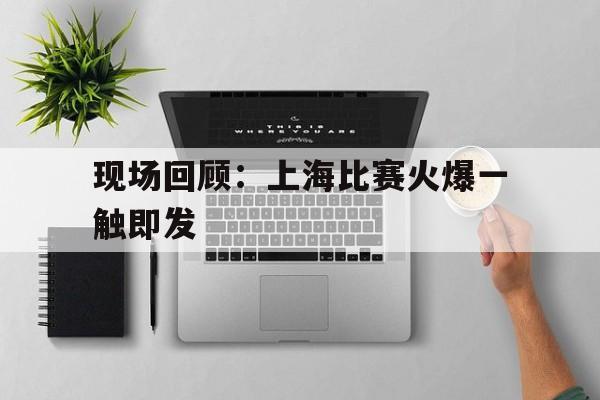 现场回顾:上海比赛火爆一触即发的简单介绍