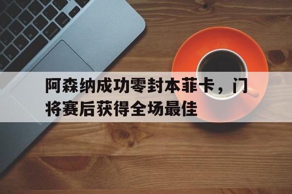 阿森纳成功零封本菲卡,门将赛后获得全场最佳阿森纳成功零封本菲卡,门将赛后获得全场最佳球员